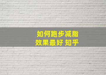 如何跑步减脂效果最好 知乎